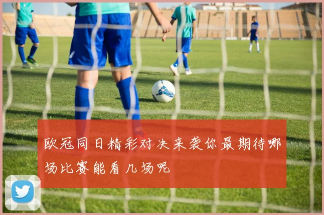欧冠同日精彩对决来袭你最期待哪场比赛能看几场呢