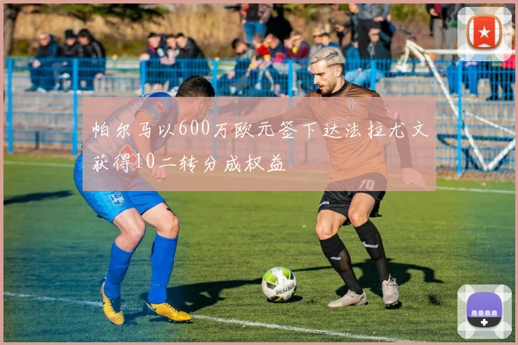 帕尔马以600万欧元签下达法拉尤文获得10二转分成权益