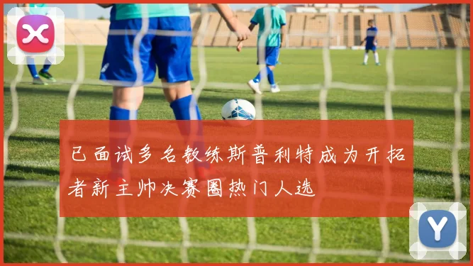 已面试多名教练斯普利特成为开拓者新主帅决赛圈热门人选