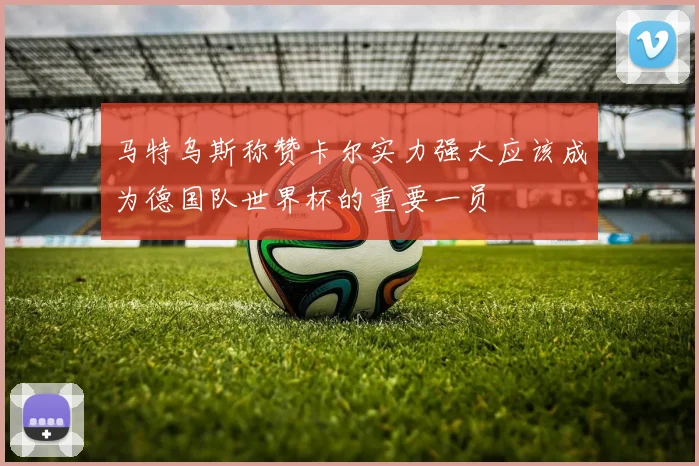 马特乌斯称赞卡尔实力强大应该成为德国队世界杯的重要一员