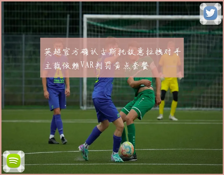 英超官方确认古斯托故意拉拽对手主裁依赖VAR判罚黄点套餐