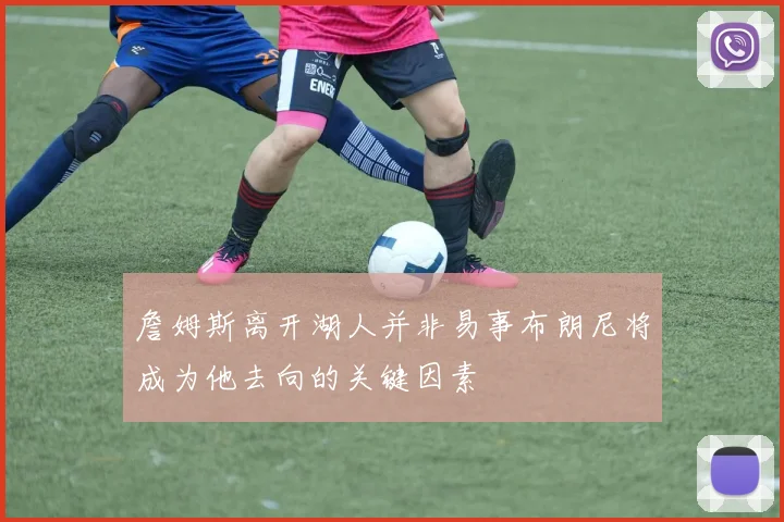 詹姆斯离开湖人并非易事布朗尼将成为他去向的关键因素