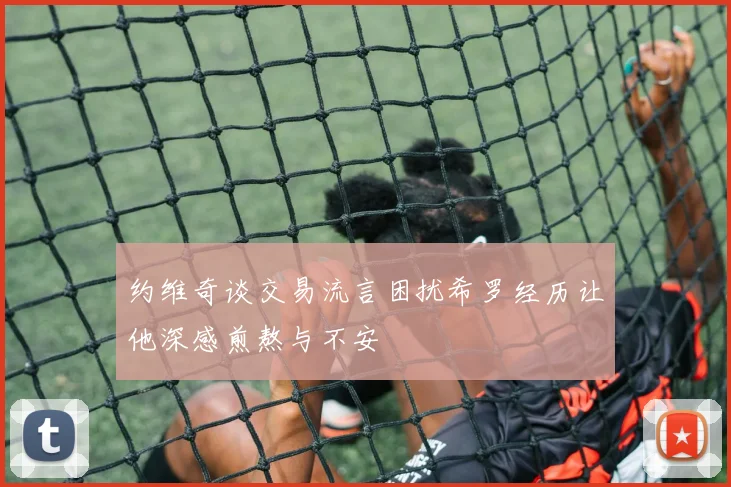 约维奇谈交易流言困扰希罗经历让他深感煎熬与不安