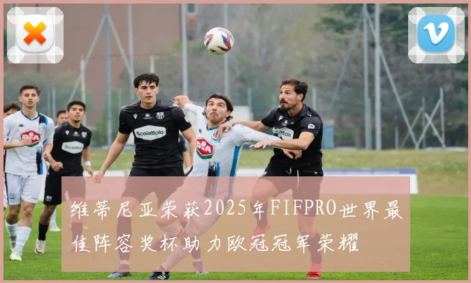 维蒂尼亚荣获2025年FIFPRO世界最佳阵容奖杯助力欧冠冠军荣耀