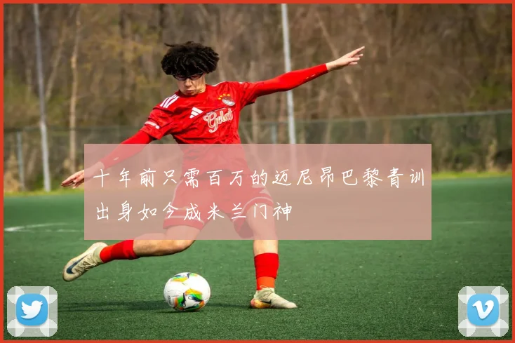 十年前只需百万的迈尼昂巴黎青训出身如今成米兰门神