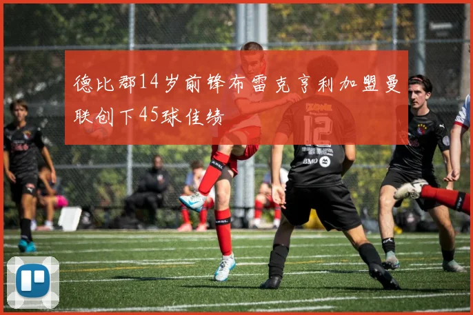 德比郡14岁前锋布雷克亨利加盟曼联创下45球佳绩