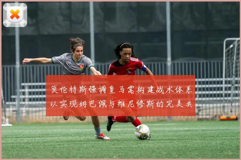 莫伦特斯强调皇马需构建战术体系以实现姆巴佩与维尼修斯的完美共存