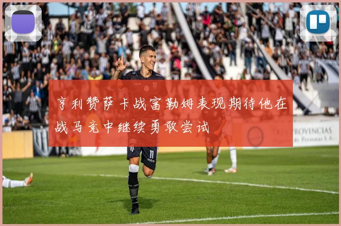 亨利赞萨卡战富勒姆表现期待他在战马竞中继续勇敢尝试