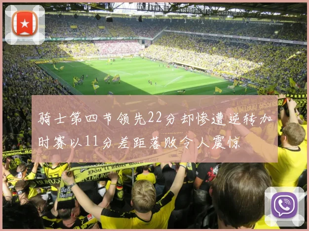 骑士第四节领先22分却惨遭逆转加时赛以11分差距落败令人震惊