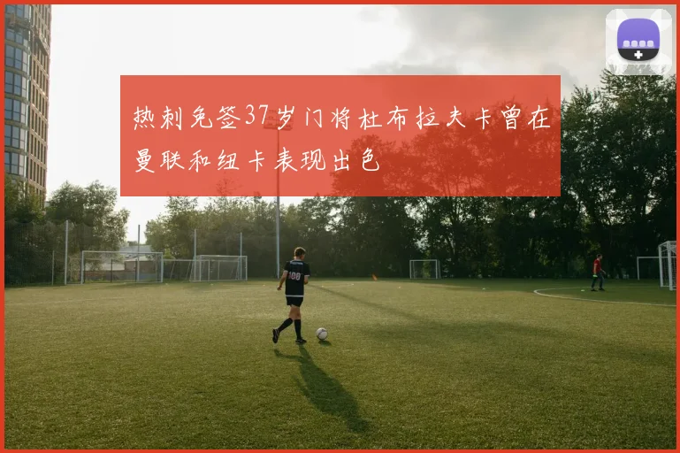 热刺免签37岁门将杜布拉夫卡曾在曼联和纽卡表现出色