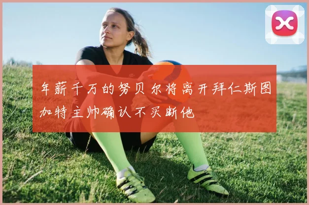 年薪千万的努贝尔将离开拜仁斯图加特主帅确认不买断他