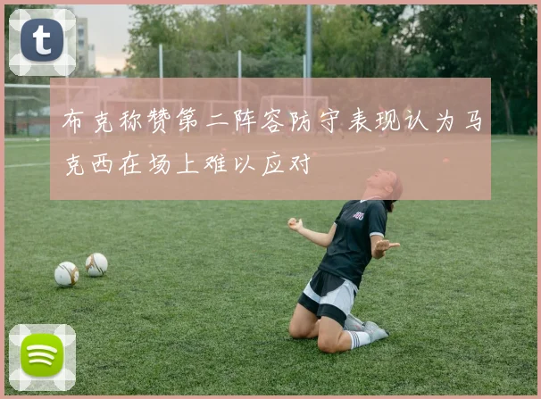 布克称赞第二阵容防守表现认为马克西在场上难以应对