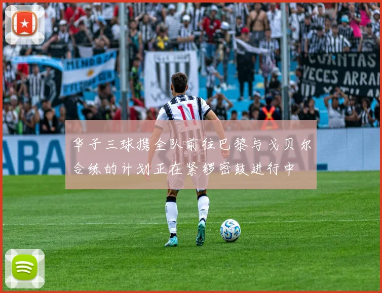 华子三球携全队前往巴黎与戈贝尔合练的计划正在紧锣密鼓进行中