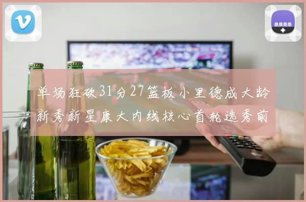 单场狂砍31分27篮板小里德成大龄新秀新星康大内线核心首轮选秀前景看好