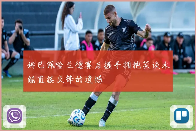 姆巴佩哈兰德赛后握手拥抱笑谈未能直接交锋的遗憾