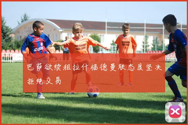 巴萨欲续租拉什福德曼联态度坚决拒绝交易