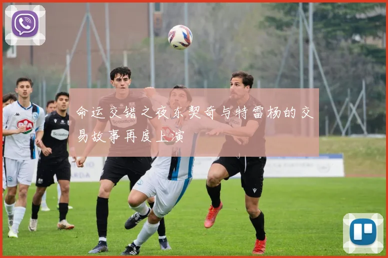 命运交错之夜东契奇与特雷杨的交易故事再度上演