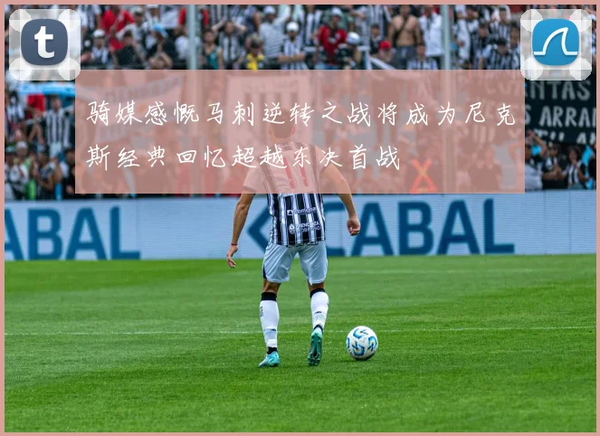 骑媒感慨马刺逆转之战将成为尼克斯经典回忆超越东决首战