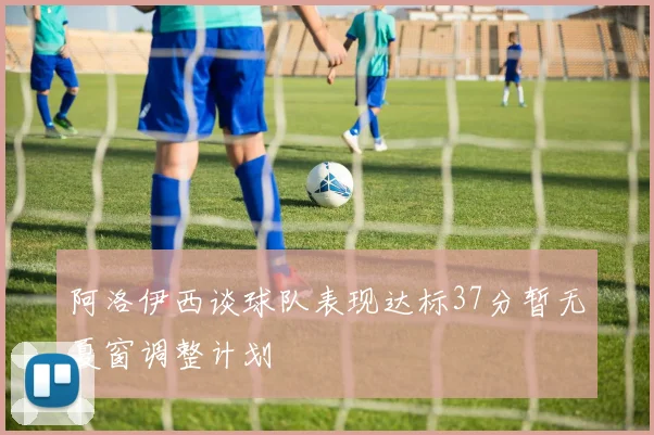 阿洛伊西谈球队表现达标37分暂无夏窗调整计划