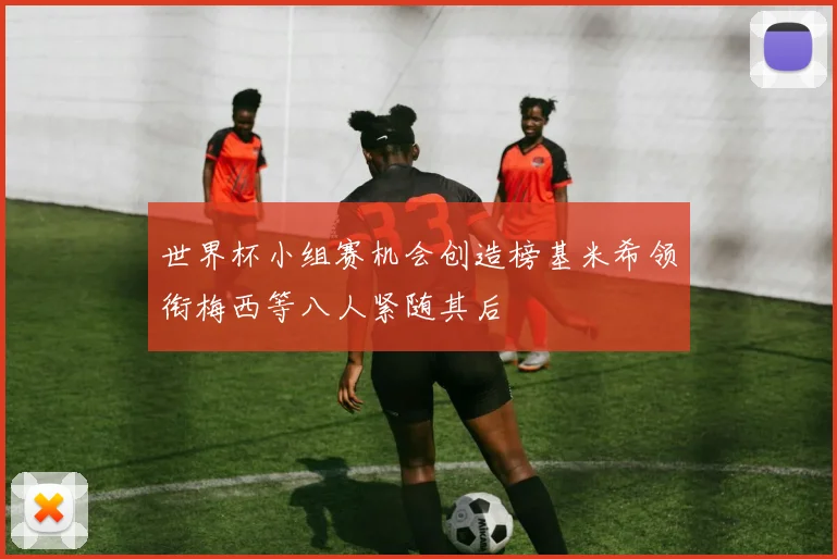 世界杯小组赛机会创造榜基米希领衔梅西等八人紧随其后