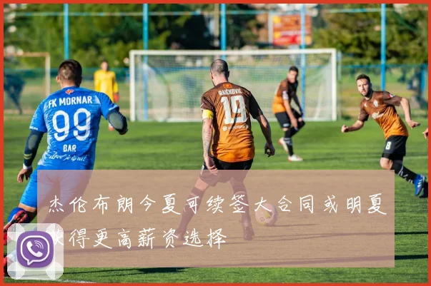 杰伦布朗今夏可续签大合同或明夏获得更高薪资选择