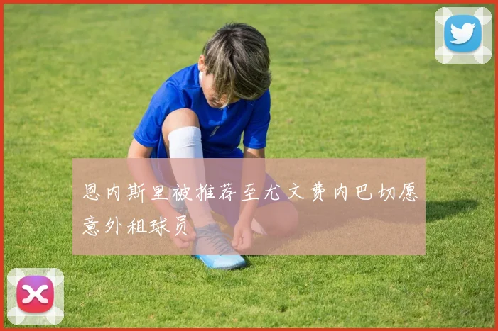 恩内斯里被推荐至尤文费内巴切愿意外租球员