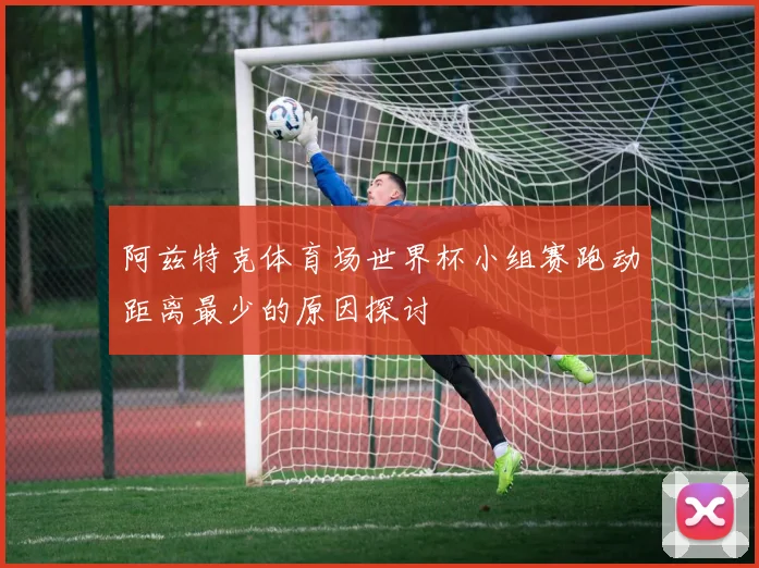 阿兹特克体育场世界杯小组赛跑动距离最少的原因探讨