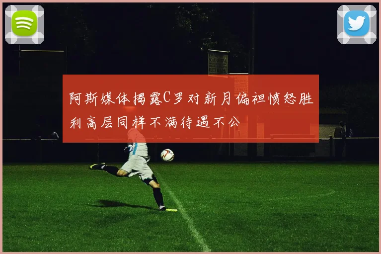 阿斯媒体揭露C罗对新月偏袒愤怒胜利高层同样不满待遇不公