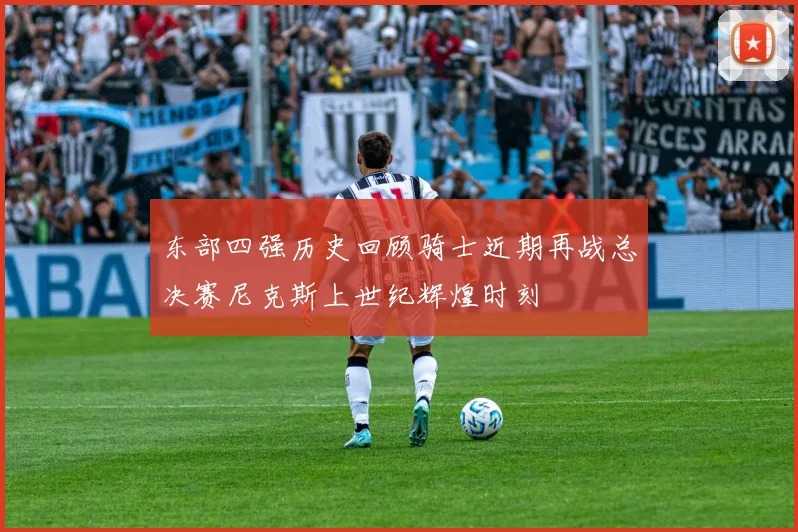 东部四强历史回顾骑士近期再战总决赛尼克斯上世纪辉煌时刻