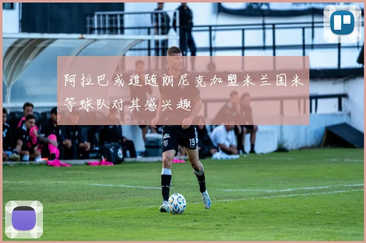 阿拉巴或追随朗尼克加盟米兰国米等球队对其感兴趣