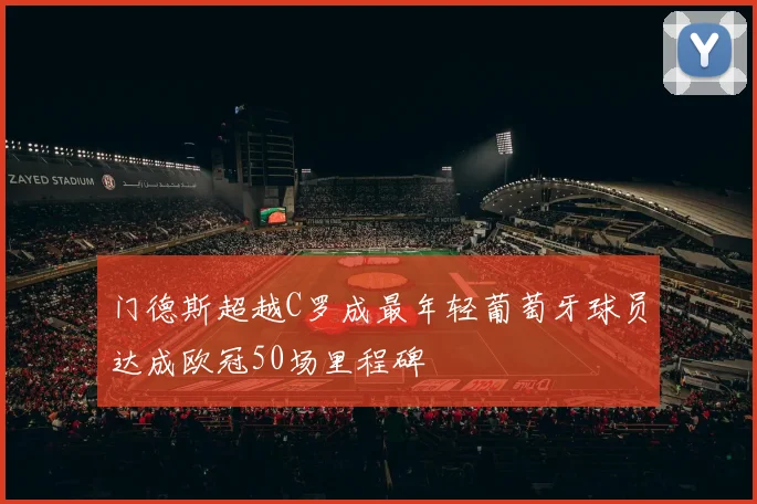 门德斯超越C罗成最年轻葡萄牙球员达成欧冠50场里程碑