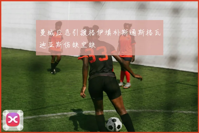 曼城应急引援格伊填补斯通斯格瓦迪亚斯伤缺空缺